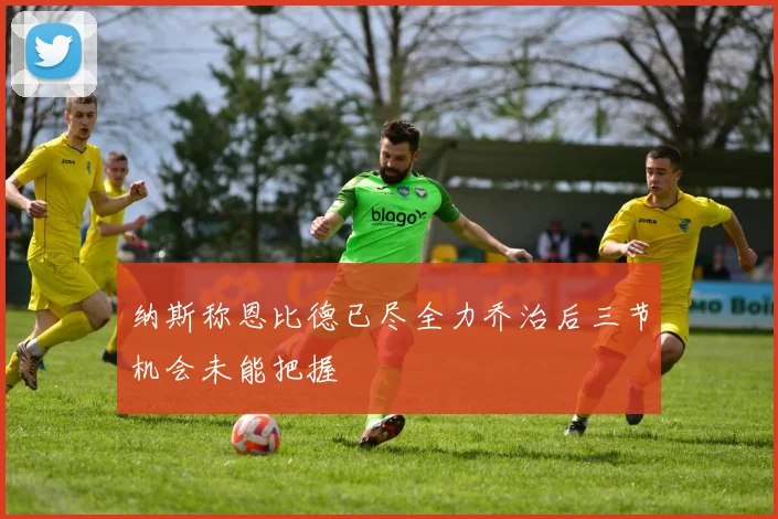 纳斯称恩比德已尽全力乔治后三节机会未能把握