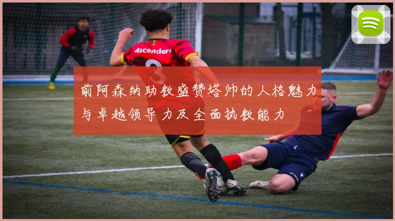 前阿森纳助教盛赞塔帅的人格魅力与卓越领导力及全面执教能力
