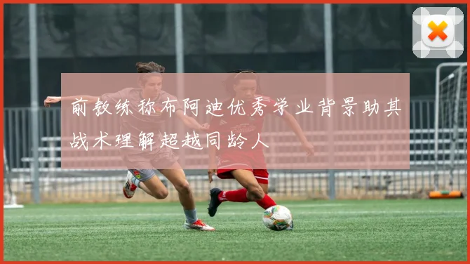 前教练称布阿迪优秀学业背景助其战术理解超越同龄人