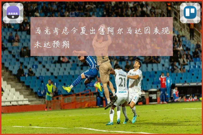 马竞考虑今夏出售阿尔马达因表现未达预期