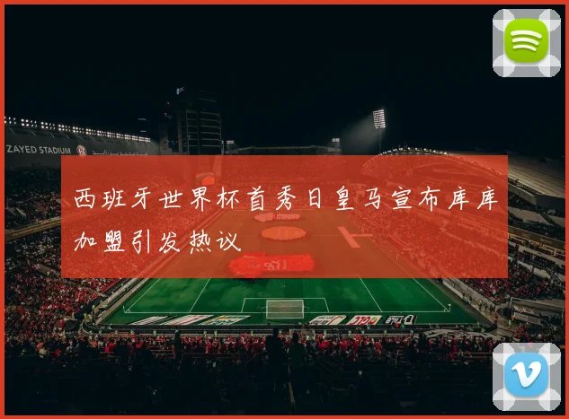 西班牙世界杯首秀日皇马宣布库库加盟引发热议