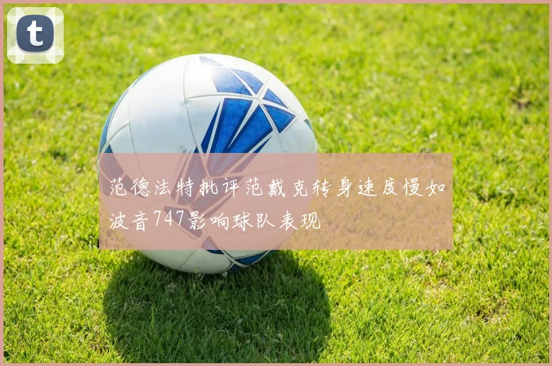 范德法特批评范戴克转身速度慢如波音747影响球队表现