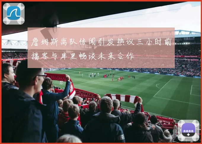 詹姆斯离队传闻引发热议三小时前播客与库里畅谈未来合作