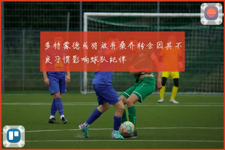 多特蒙德或将放弃桑乔转会因其不良习惯影响球队纪律