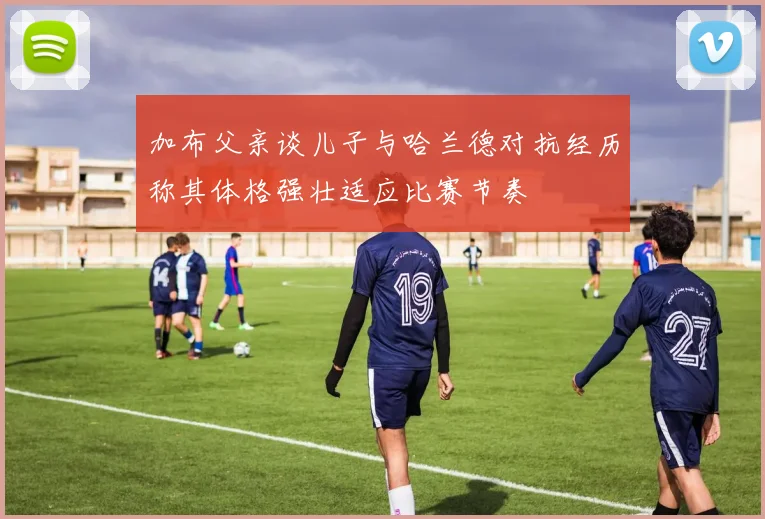 加布父亲谈儿子与哈兰德对抗经历称其体格强壮适应比赛节奏