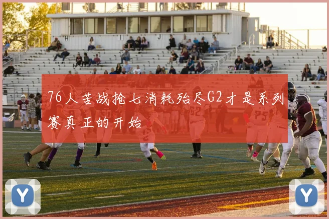 76人苦战抢七消耗殆尽G2才是系列赛真正的开始