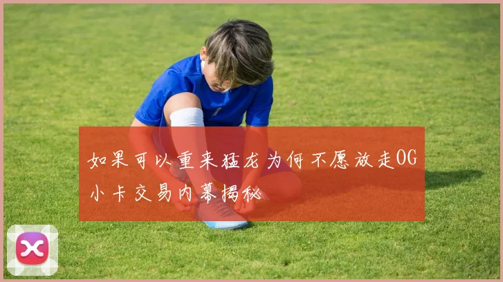 如果可以重来猛龙为何不愿放走OG小卡交易内幕揭秘