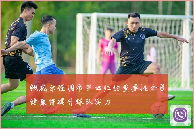 鲍威尔强调希罗回归的重要性全员健康将提升球队实力
