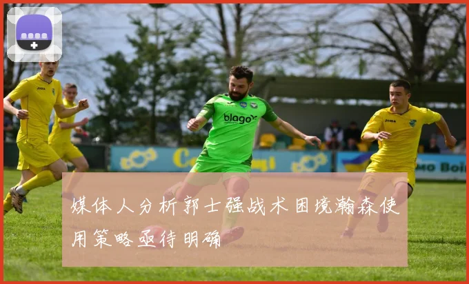 媒体人分析郭士强战术困境瀚森使用策略亟待明确