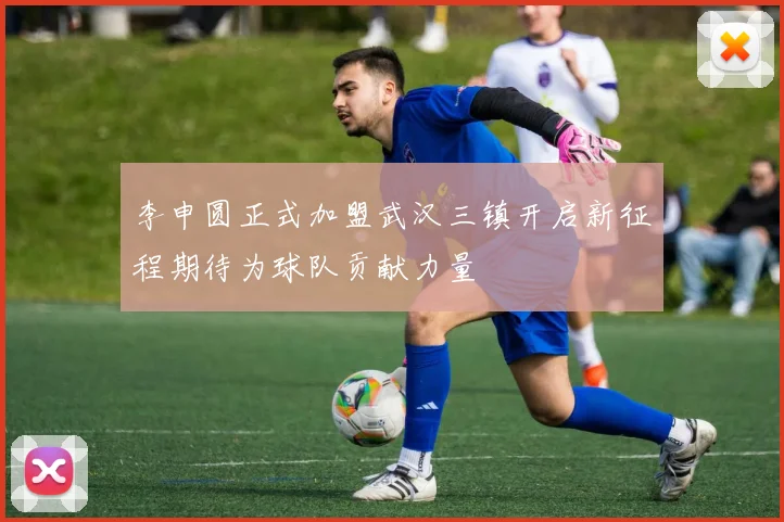 李申圆正式加盟武汉三镇开启新征程期待为球队贡献力量