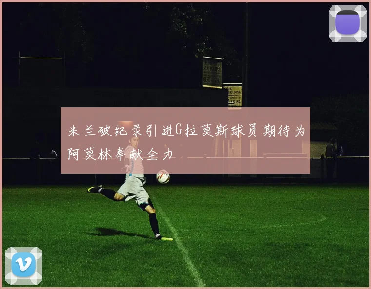 米兰破纪录引进G拉莫斯球员期待为阿莫林奉献全力