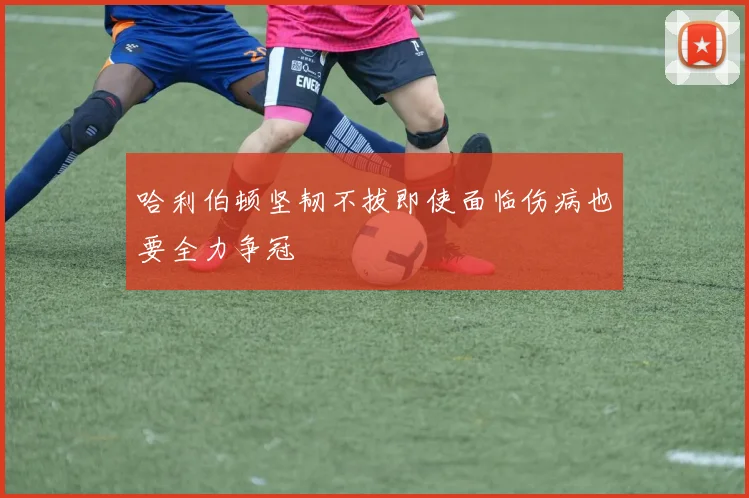 哈利伯顿坚韧不拔即使面临伤病也要全力争冠