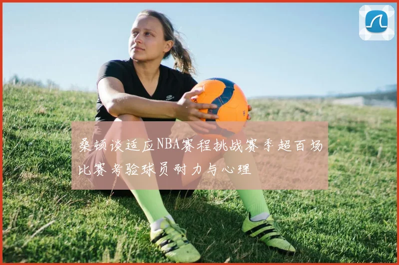 桑顿谈适应NBA赛程挑战赛季超百场比赛考验球员耐力与心理